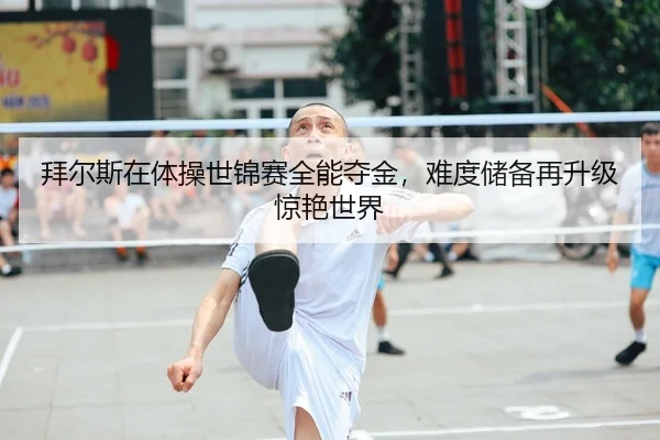 拜尔斯在体操世锦赛全能夺金，难度储备再升级惊艳世界