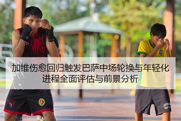 加维伤愈回归触发巴萨中场轮换与年轻化进程全面评估与前景分析